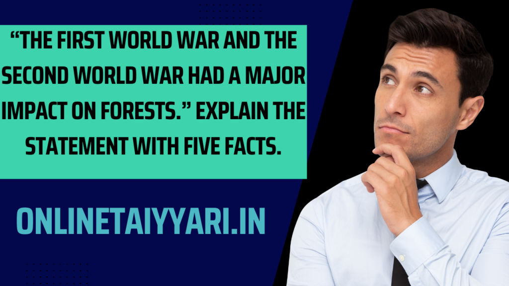 “The First World War and the Second World War had a major impact on forests.” Explain the statement with five facts.