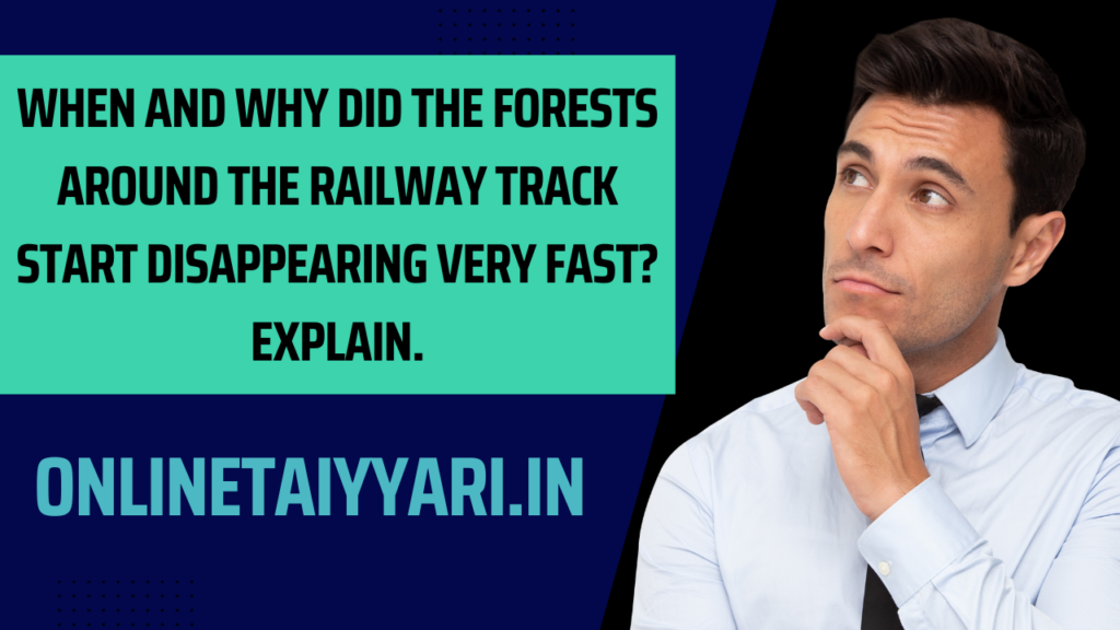 When and why did the forests around the railway track start disappearing very fast Explain.