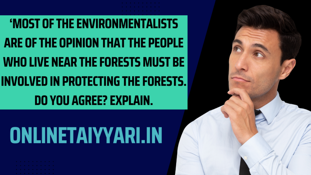 ‘Most of the environmentalists are of the opinion that the people who live near the forests must be involved in protecting the forests. Do you agree Explain.