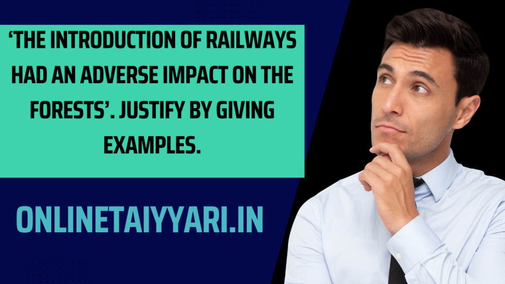 ‘The introduction of railways had an adverse impact on the forests’. Justify by giving examples.
